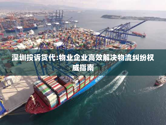 深圳投诉货代:物业企业高效解决物流纠纷权威指南 深圳投诉货代:物业企业高效解决物流纠纷权威指南