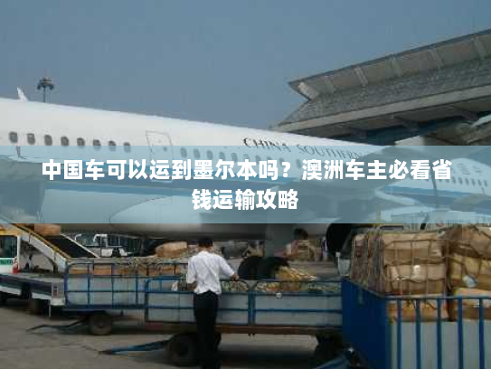 中国车可以运到墨尔本吗?澳洲车主必看省钱运输攻略 中国车可以运到墨尔本吗?澳洲车主必看省钱运输攻略