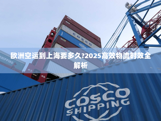 欧洲空运到上海要多久?2025高效物流时效全解析