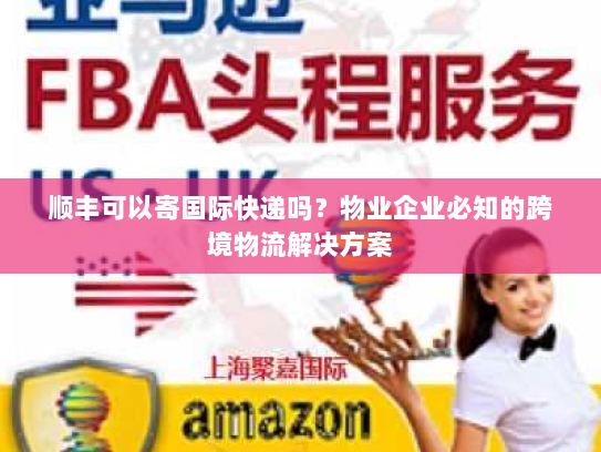 顺丰可以寄国际快递吗?物业企业必知的跨境物流解决方案 顺丰可以寄国际快递吗?物业企业必知的跨境物流解决方案