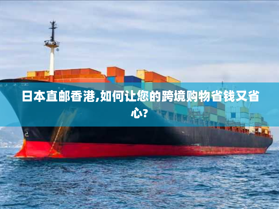 日本直邮香港,如何让您的跨境购物省钱又省心? 日本直邮香港,如何让您的跨境购物省钱又省心?