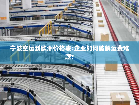 宁波空运到欧洲价格表:企业如何破解运费难题?