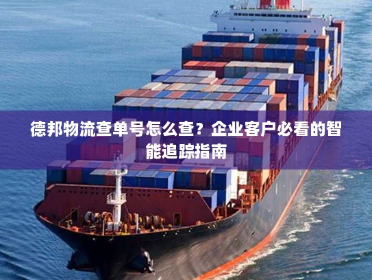 德邦物流查单号怎么查?企业客户必看的智能追踪指南 德邦物流查单号怎么查?企业客户必看的智能追踪指南