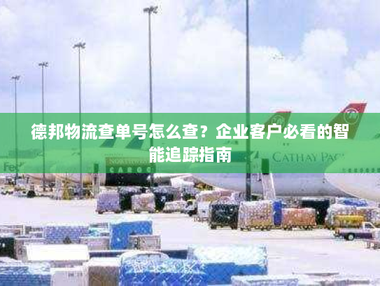 德邦物流查单号怎么查?企业客户必看的智能追踪指南 德邦物流查单号怎么查?企业客户必看的智能追踪指南