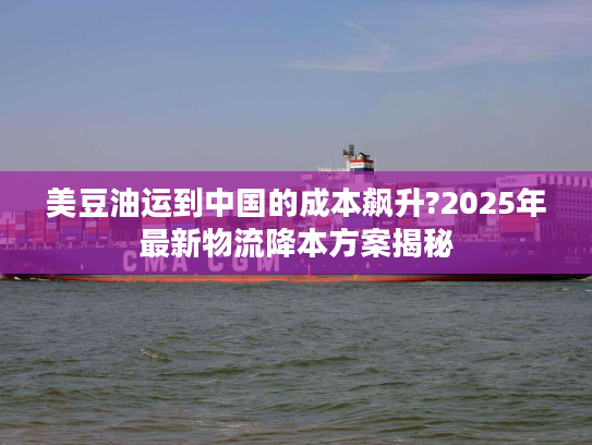 美豆油运到中国的成本飙升?2025年最新物流降本方案揭秘 美豆油运到中国的成本飙升?2025年最新物流降本方案揭秘