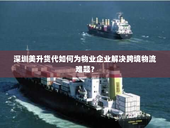 深圳美升货代如何为物业企业解决跨境物流难题? 深圳美升货代如何为物业企业解决跨境物流难题?