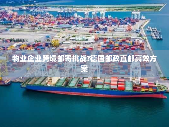 物业企业跨境邮寄挑战?德国邮政直邮高效方案 物业企业跨境邮寄挑战?德国邮政直邮高效方案