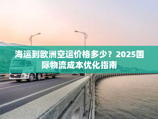 海运到欧洲空运价格多少？2025国际物流成本优化指南