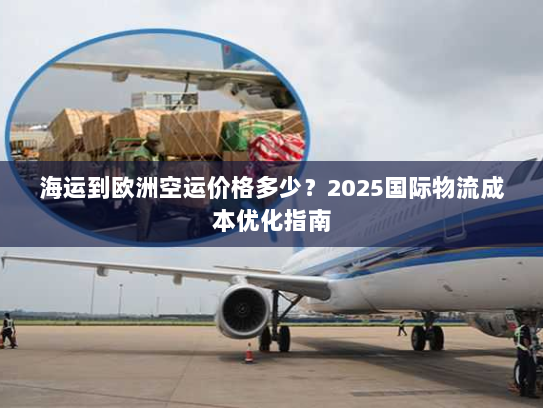 海运到欧洲空运价格多少？2025国际物流成本优化指南