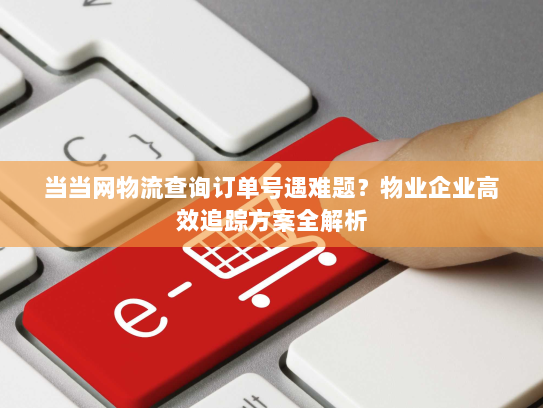 当当网物流查询订单号遇难题?物业企业高效追踪方案全解析 当当网物流查询订单号遇难题?物业企业高效追踪方案全解析