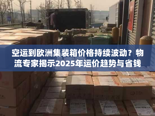 空运到欧洲集装箱价格持续波动？物流专家揭示2025年运价趋势与省钱方案