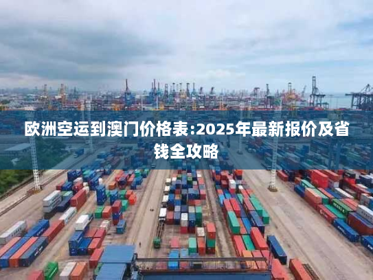 欧洲空运到澳门价格表:2025年最新报价及省钱全攻略 欧洲空运到澳门价格表:2025年最新报价及省钱全攻略