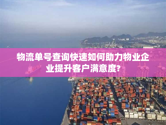 物流单号查询快速如何助力物业企业提升客户满意度? 物流单号查询快速如何助力物业企业提升客户满意度?