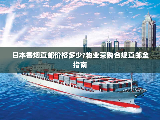 日本香烟直邮价格多少?物业采购合规直邮全指南