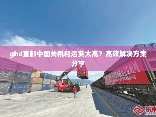 ghd直邮中国关税和运费太高？高效解决方案分享