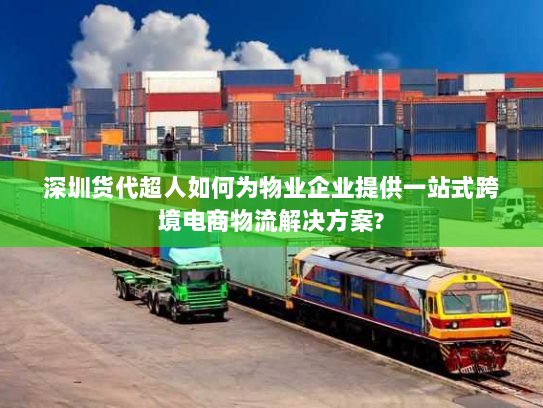 深圳货代超人如何为物业企业提供一站式跨境电商物流解决方案?