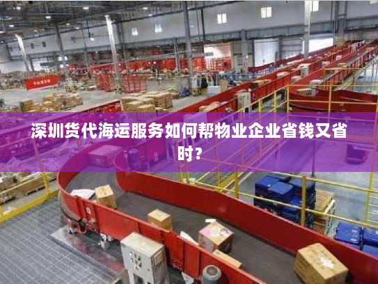 深圳货代海运服务如何帮物业企业省钱又省时? 深圳货代海运服务如何帮物业企业省钱又省时?