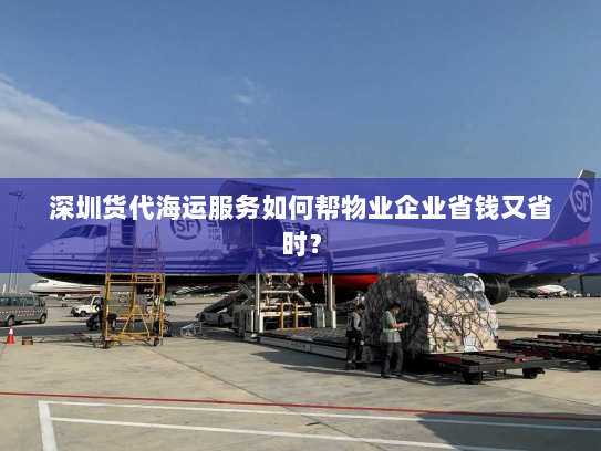 深圳货代海运服务如何帮物业企业省钱又省时? 深圳货代海运服务如何帮物业企业省钱又省时?