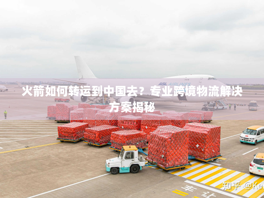 火箭如何转运到中国去?专业跨境物流解决方案揭秘 火箭如何转运到中国去?专业跨境物流解决方案揭秘