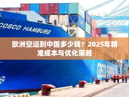 欧洲空运到中国多少钱？2025年精准成本与优化策略