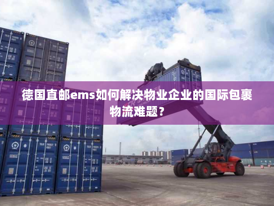 德国直邮ems如何解决物业企业的国际包裹物流难题? 德国直邮ems如何解决物业企业的国际包裹物流难题?