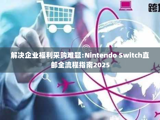 解决企业福利采购难题:Nintendo Switch直邮全流程指南2025 解决企业福利采购难题:Nintendo Switch直邮全流程指南2025