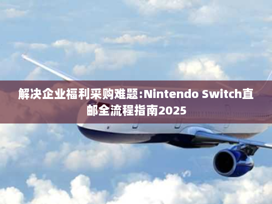 解决企业福利采购难题:Nintendo Switch直邮全流程指南2025 解决企业福利采购难题:Nintendo Switch直邮全流程指南2025