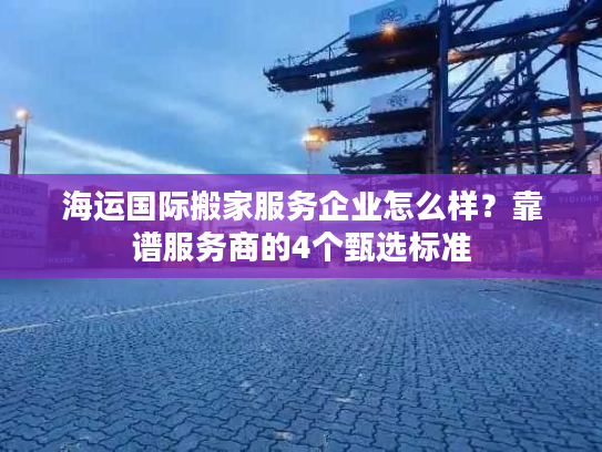 海运国际搬家服务企业怎么样？靠谱服务商的4个甄选标准
