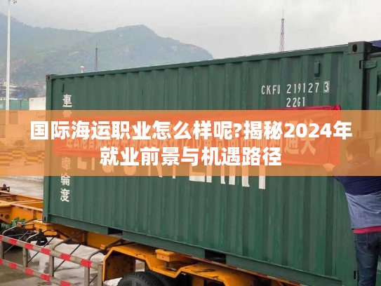 国际海运职业怎么样呢?揭秘2024年就业前景与机遇路径