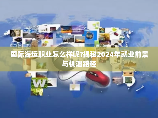 国际海运职业怎么样呢?揭秘2024年就业前景与机遇路径