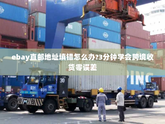 ebay直邮地址填错怎么办?3分钟学会跨境收货零误差