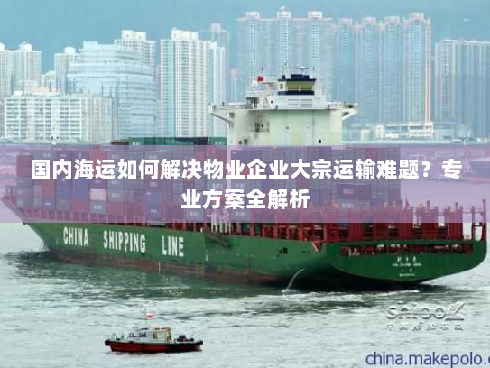 国内海运如何解决物业企业大宗运输难题？专业方案全解析