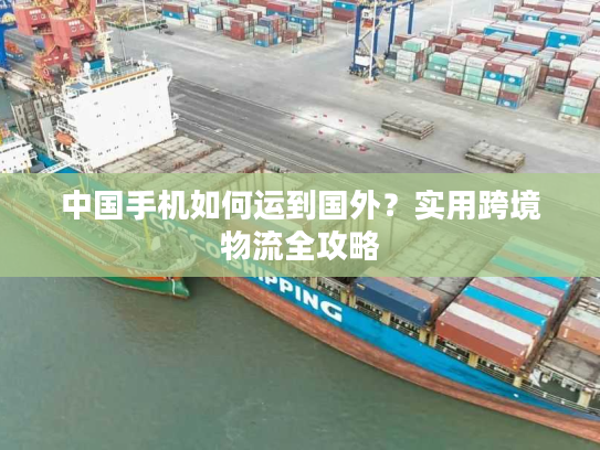 中国手机如何运到国外？实用跨境物流全攻略