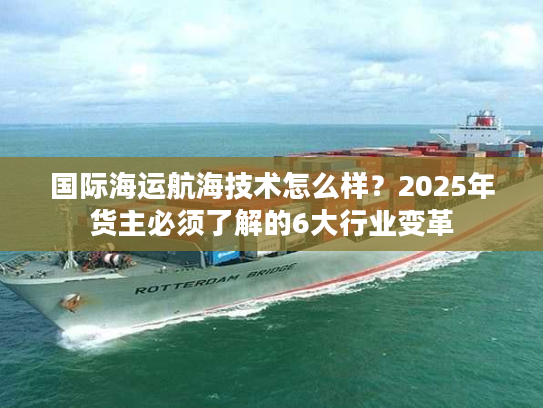 国际海运航海技术怎么样？2025年货主必须了解的6大行业变革