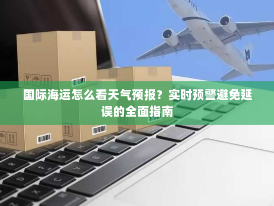 国际海运怎么看天气预报?实时预警避免延误的全面指南 国际海运怎么看天气预报?实时预警避免延误的全面指南