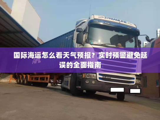 国际海运怎么看天气预报？实时预警避免延误的全面指南