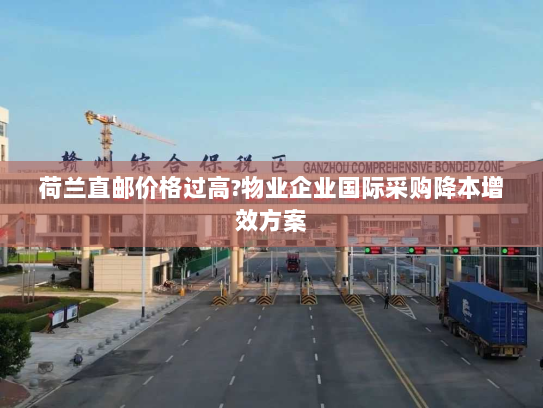 荷兰直邮价格过高?物业企业国际采购降本增效方案