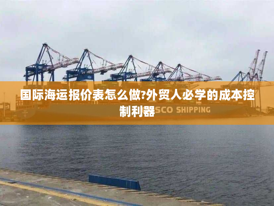 国际海运报价表怎么做?外贸人必学的成本控制利器 国际海运报价表怎么做?外贸人必学的成本控制利器