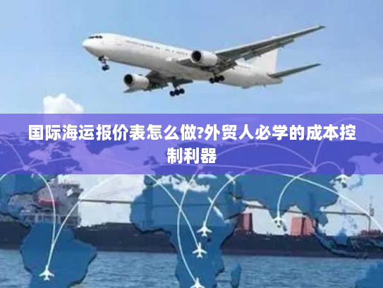 国际海运报价表怎么做?外贸人必学的成本控制利器 国际海运报价表怎么做?外贸人必学的成本控制利器