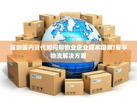 深圳国内货代如何帮物业企业降本增效?专享物流解决方案