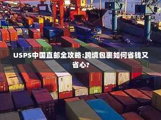 USPS中国直邮全攻略:跨境包裹如何省钱又省心?