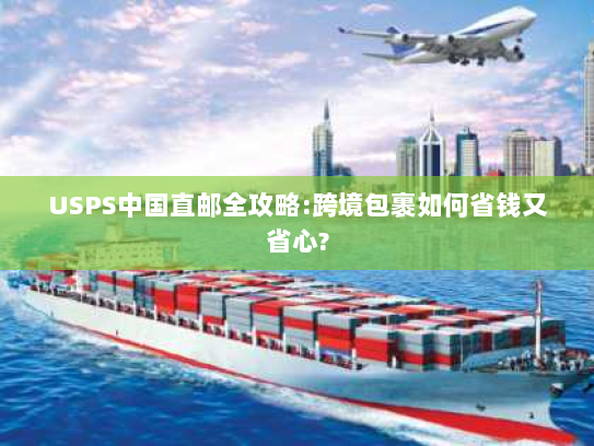 USPS中国直邮全攻略:跨境包裹如何省钱又省心?