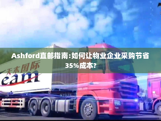 Ashford直邮指南:如何让物业企业采购节省35%成本? Ashford直邮指南:如何让物业企业采购节省35%成本?