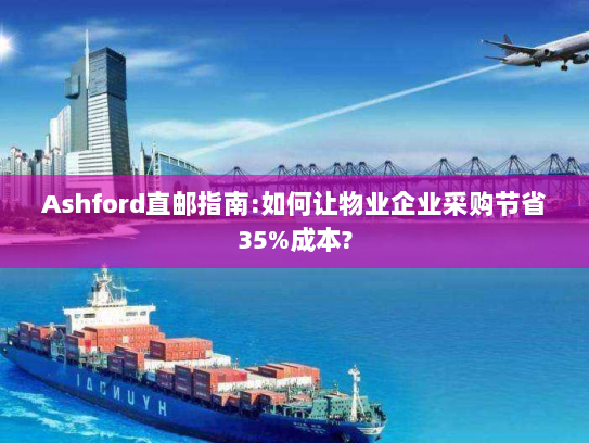Ashford直邮指南:如何让物业企业采购节省35%成本? Ashford直邮指南:如何让物业企业采购节省35%成本?