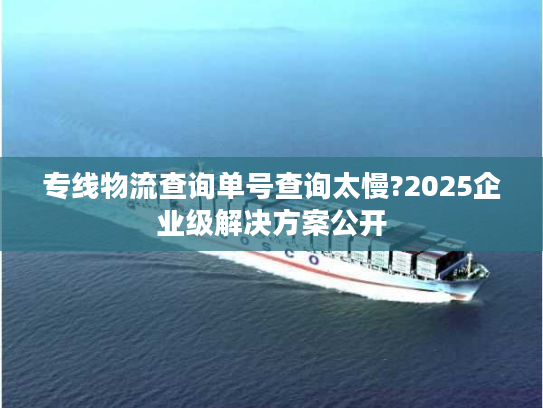 专线物流查询单号查询太慢?2025企业级解决方案公开