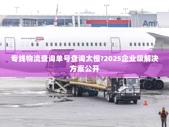 专线物流查询单号查询太慢?2025企业级解决方案公开 专线物流查询单号查询太慢?2025企业级解决方案公开