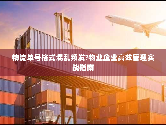 物流单号格式混乱频发?物业企业高效管理实战指南