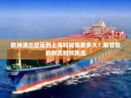 欧洲波兰空运到上海时间需要多久？解答您的物流时效焦虑