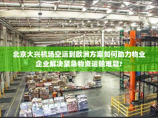 北京大兴机场空运到欧洲方案如何助力物业企业解决紧急物资运输难题?