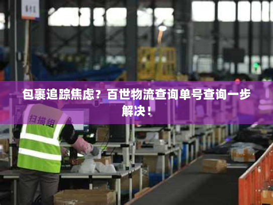 包裹追踪焦虑？百世物流查询单号查询一步解决！